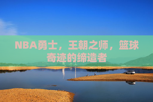 NBA勇士,王朝之师,篮球奇迹的缔造者