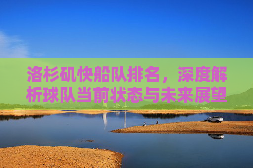 洛杉矶快船队排名，深度解析球队当前状态与未来展望