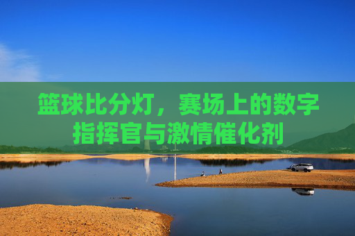 篮球比分灯,赛场上的数字指挥官与激情催化剂