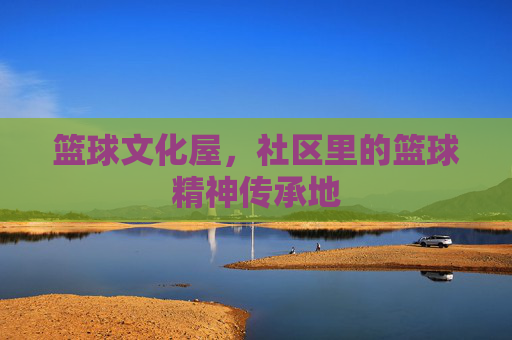 篮球文化屋,社区里的篮球精神传承地