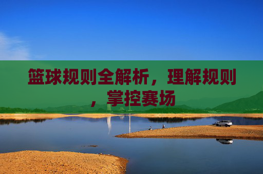 篮球规则全解析,理解规则,掌控赛场