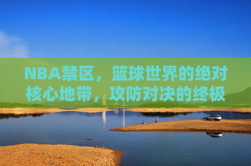 NBA禁区,篮球世界的绝对核心地带,攻防对决的终极战场,NBA禁区,篮球世界的绝对核心地带,攻防对决的终极战场