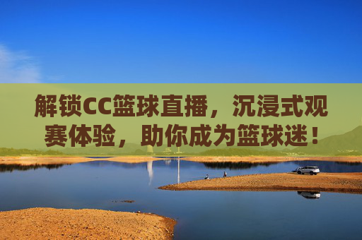 解锁CC篮球直播,沉浸式观赛体验,助你成为篮球迷!