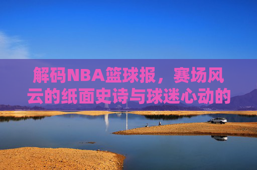 解码NBA篮球报,赛场风云的纸面史诗与球迷心动的信息枢纽,解码NBA篮球报,赛场风云的纸面史诗与球迷心动的信息枢纽