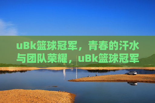 uBk篮球冠军,青春的汗水与团队荣耀,uBk篮球冠军,青春的汗水与团队荣耀