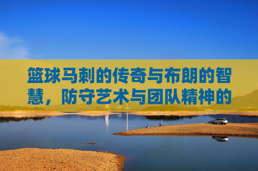 篮球马刺的传奇与布朗的智慧,防守艺术与团队精神的交响,篮球马刺的传奇与布朗的智慧,防守艺术与团队精神的交响