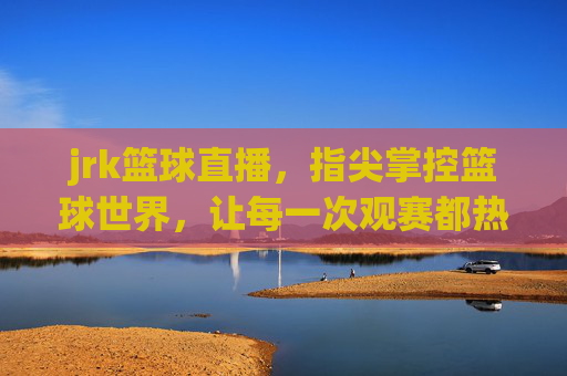 jrk篮球直播,指尖掌控篮球世界,让每一次观赛都热血沸腾
