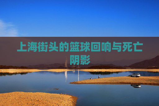 上海街头的篮球回响与死亡阴影