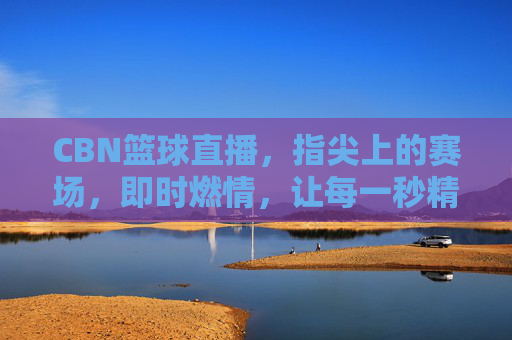 CBN篮球直播,指尖上的赛场,即时燃情,让每一秒精彩都不错过