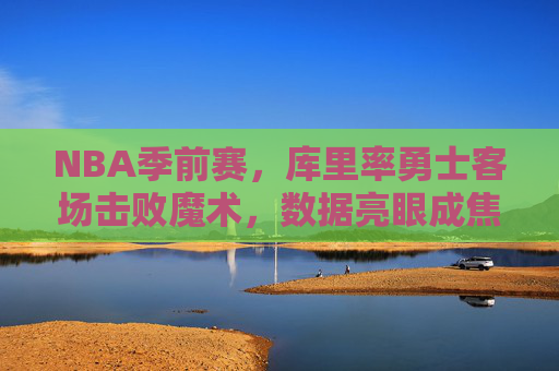 NBA季前赛,库里率勇士客场击败魔术,数据亮眼成焦点,NBA季前赛,库里率勇士客场击败魔术,数据亮眼成焦点