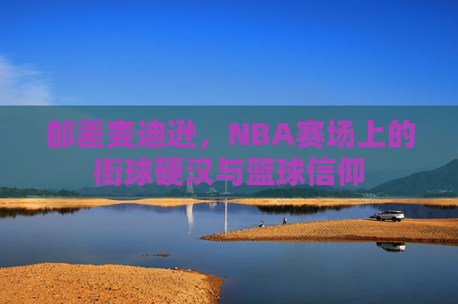 邮差麦迪逊,NBA赛场上的街球硬汉与篮球信仰