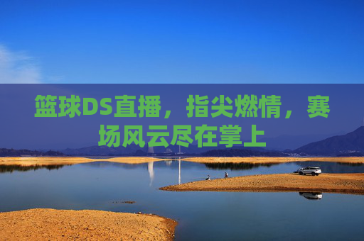 篮球DS直播,指尖燃情,赛场风云尽在掌上