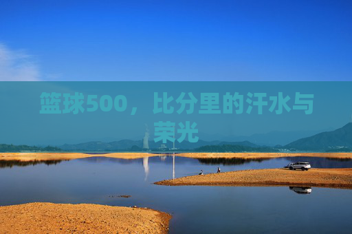 篮球500,比分里的汗水与荣光