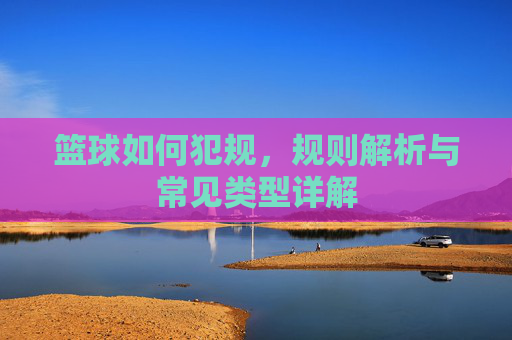 篮球如何犯规,规则解析与常见类型详解