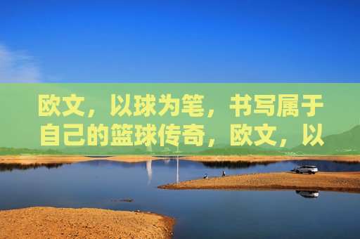 欧文,以球为笔,书写属于自己的篮球传奇,欧文,以球为笔,书写属于自己的篮球传奇