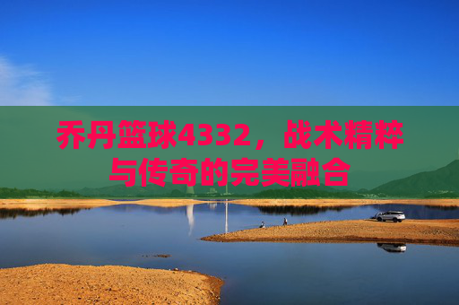 乔丹篮球4332,战术精粹与传奇的完美融合