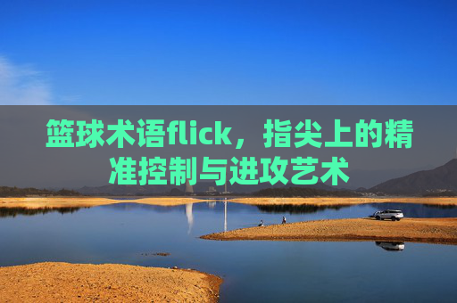 篮球术语flick,指尖上的精准控制与进攻艺术