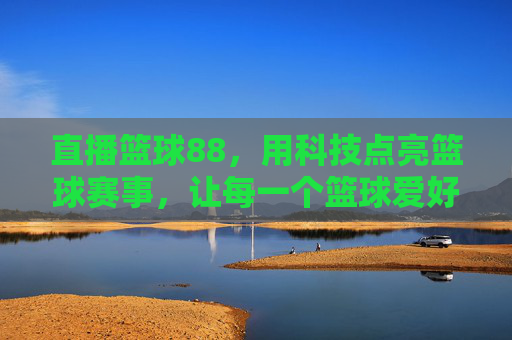 直播篮球88,用科技点亮篮球赛事,让每一个篮球爱好者都能沉浸式观赛