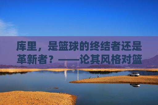 库里,是篮球的终结者还是革新者?——论其风格对篮球传统规则的冲击与争议,库里,是篮球的终结者还是革新者?——论其风格对篮球传统规则的冲击与争议