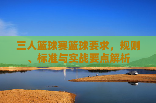 三人篮球赛篮球要求，规则、标准与实战要点解析
