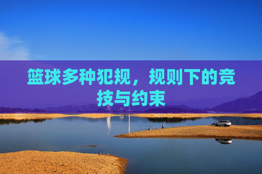 篮球多种犯规，规则下的竞技与约束