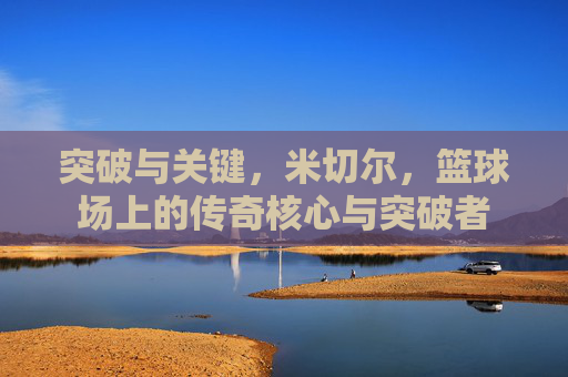 突破与关键,米切尔,篮球场上的传奇核心与突破者