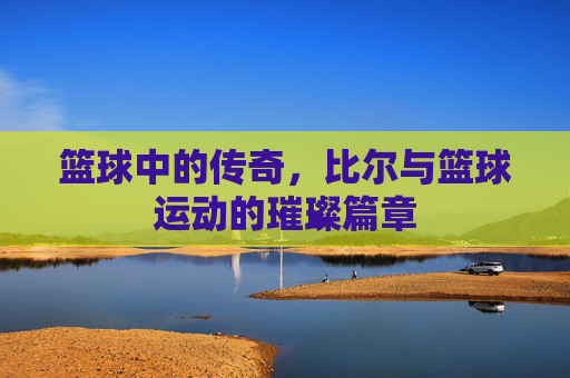 篮球中的传奇，比尔与篮球运动的璀璨篇章