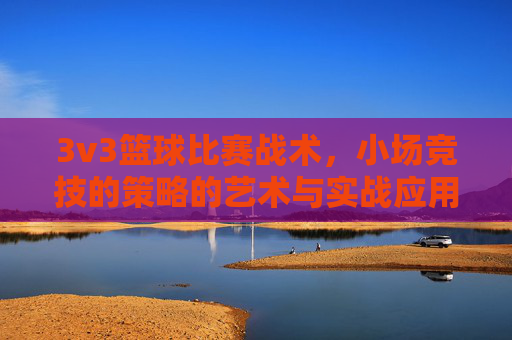 3v3篮球比赛战术,小场竞技的策略的艺术与实战应用,3v3篮球比赛战术,小场竞技的策略艺术与实战应用