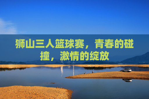 狮山三人篮球赛,青春的碰撞,激情的绽放