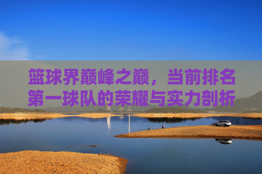 篮球界巅峰之巅,当前排名第一球队的荣耀与实力剖析