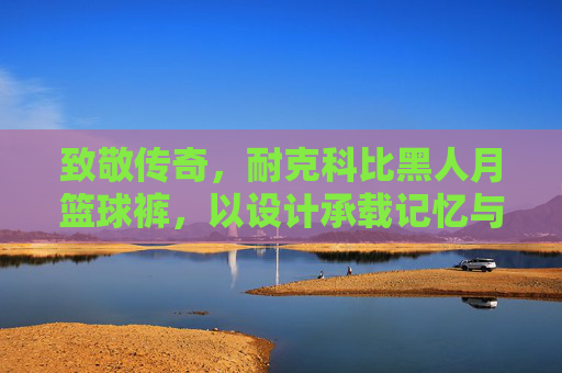 致敬传奇,耐克科比黑人月篮球裤,以设计承载记忆与力量