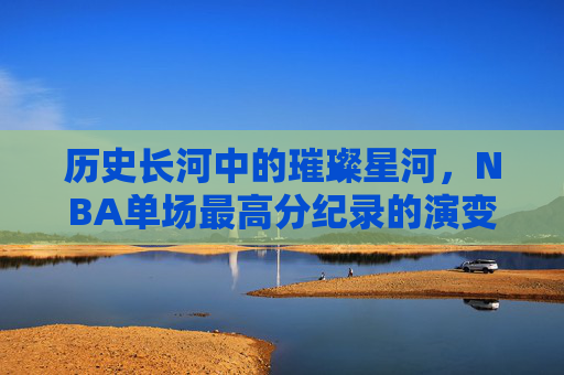 历史长河中的璀璨星河,NBA单场最高分纪录的演变与传奇