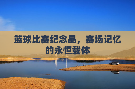 篮球比赛纪念品，赛场记忆的永恒载体