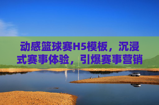 动感篮球赛H5模板，沉浸式赛事体验，引爆赛事营销新热潮，动感篮球赛H5模板，沉浸式赛事体验，引爆赛事营销新热潮