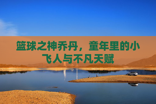篮球之神乔丹，童年里的小飞人与不凡天赋