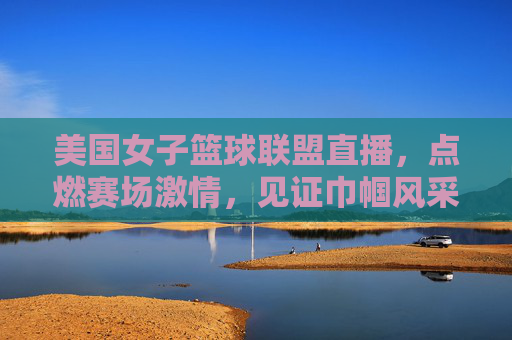 美国女子篮球联盟直播,点燃赛场激情,见证巾帼风采的精彩瞬间,美国女子篮球联盟直播,点燃赛场激情,见证巾帼风采的精彩瞬间
