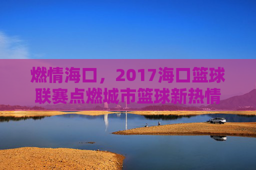 燃情海口,2017海口篮球联赛点燃城市篮球新热情
