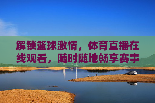 解锁篮球激情，体育直播在线观看，随时随地畅享赛事盛宴