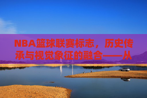 NBA篮球联赛标志,历史传承与视觉象征的融合——从经典到现代的篮球文化符号,NBA篮球联赛标志,历史传承与视觉象征的融合——从经典到现代的篮球文化符号
