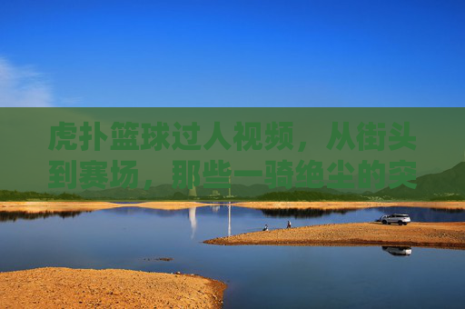 虎扑篮球过人视频,从街头到赛场,那些一骑绝尘的突破瞬间,点燃篮球热情的技术盛宴,虎扑篮球过人视频,从街头到赛场,一骑绝尘的突破瞬间,点燃篮球热情的技术盛宴