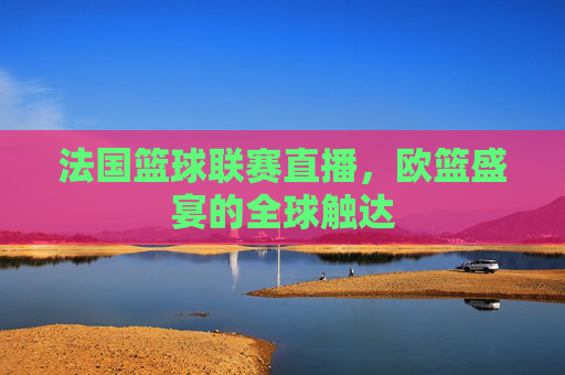 法国篮球联赛直播,欧篮盛宴的全球触达