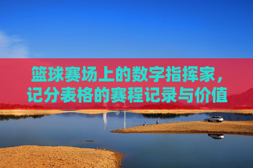 篮球赛场上的数字指挥家,记分表格的赛程记录与价值