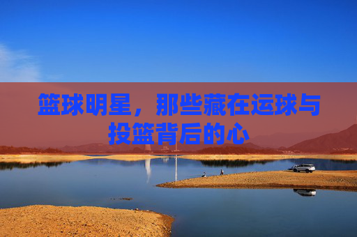 篮球明星,那些藏在运球与投篮背后的心
