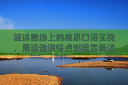 篮球赛场上的雅思口语实战，用运动激情点燃语言表达的火花