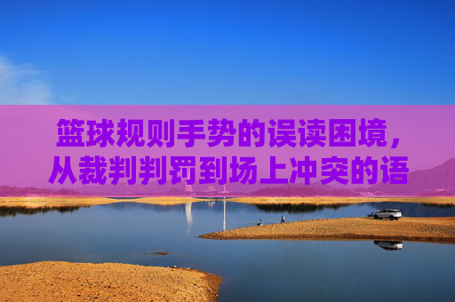 篮球规则手势的误读困境,从裁判判罚到场上冲突的语言暴力边界