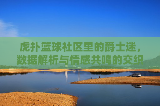 虎扑篮球社区里的爵士迷,数据解析与情感共鸣的交织