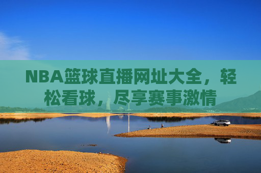 NBA篮球直播网址大全,轻松看球,尽享赛事激情