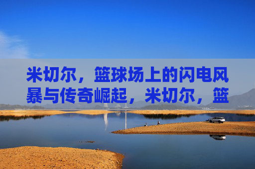 米切尔,篮球场上的闪电风暴与传奇崛起,米切尔,篮球场上的闪电风暴与传奇崛起