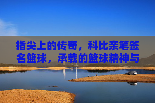 指尖上的传奇,科比亲笔签名篮球,承载的篮球精神与不朽记忆,指尖上的传奇,科比亲笔签名篮球,承载的篮球精神与不朽记忆