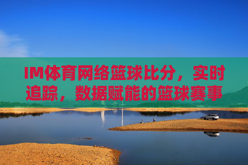 IM体育网络篮球比分，实时追踪，数据赋能的篮球赛事新体验